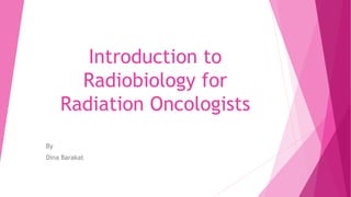 Introduction to
Radiobiology for
Radiation Oncologists
By
Dina Barakat
 