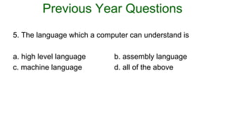 Previous Year Questions
5. The language which a computer can understand is
a. high level language b. assembly language
c. machine language d. all of the above
 
