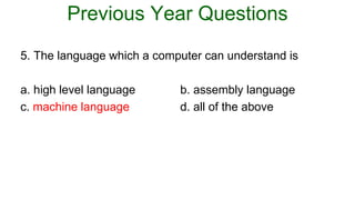 Previous Year Questions
5. The language which a computer can understand is
a. high level language b. assembly language
c. machine language d. all of the above
 