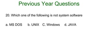 Previous Year Questions
20. Which one of the following is not system software
a. MS DOS b. UNIX C. Windows d. JAVA
 