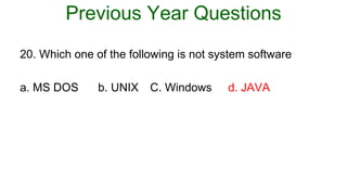Previous Year Questions
20. Which one of the following is not system software
a. MS DOS b. UNIX C. Windows d. JAVA
 