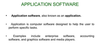APPLICATION SOFTWARE
• Application software, also known as an application.
• Application is computer software designed to help the user to
perform specific tasks.
• Examples include enterprise software, accounting
software, and graphics software and media players.
 