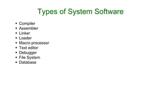 Types of System Software
 Compiler
 Assembler
 Linker
 Loader
 Macro processor
 Text editor
 Debugger
 File System
 Database
 