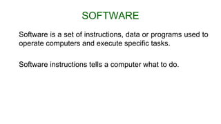SOFTWARE
Software is a set of instructions, data or programs used to
operate computers and execute specific tasks.
Software instructions tells a computer what to do.
 