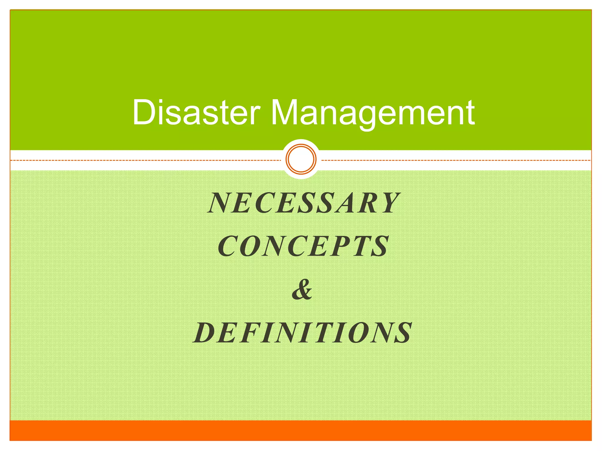 NECESSARY
CONCEPTS
&
DEFINITIONS
Disaster Management
 