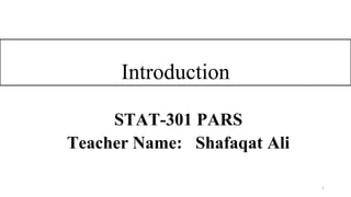 Introduction
1
STAT-301 PARS
Teacher Name: Shafaqat Ali
 