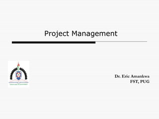Project Management
Dr. Eric Amankwa
FST, PUG
 