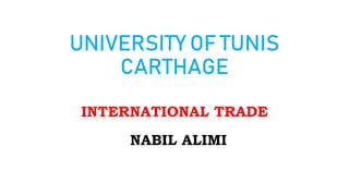 UNIVERSITY OF TUNIS
CARTHAGE
INTERNATIONAL TRADE
NABIL ALIMI
 