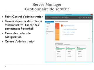 Server Manager
Gestionnaire de serveur
 Point Central d’administration
 Permet d’ajouter des rôles et
fonctionnalités Lancer des
commandes Powerhell
 Créer des taches de
configuration
 Centre d’administration
 