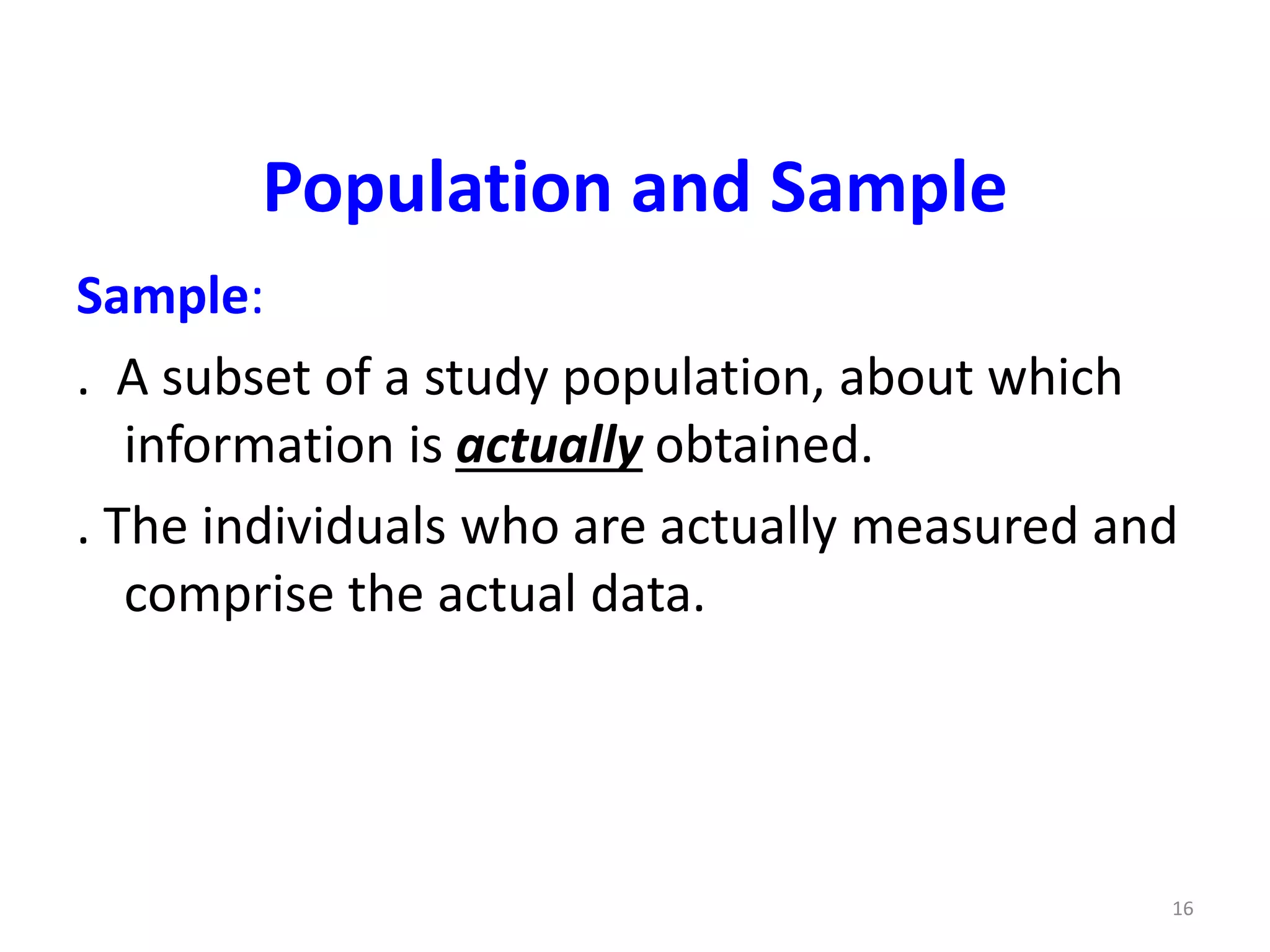 16
Population and Sample
Sample:
. A subset of a study population, about which
information is actually obtained.
. The individuals who are actually measured and
comprise the actual data.
 