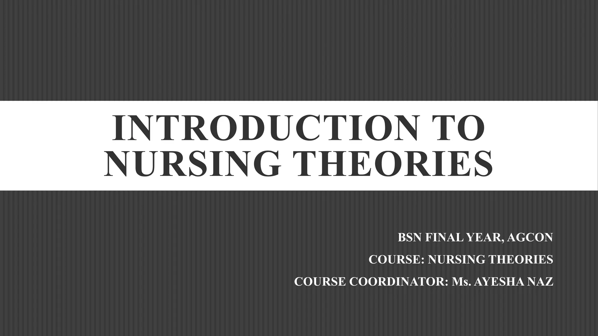 INTRODUCTION TO
NURSING THEORIES
BSN FINAL YEAR, AGCON
COURSE: NURSING THEORIES
COURSE COORDINATOR: Ms. AYESHA NAZ
 