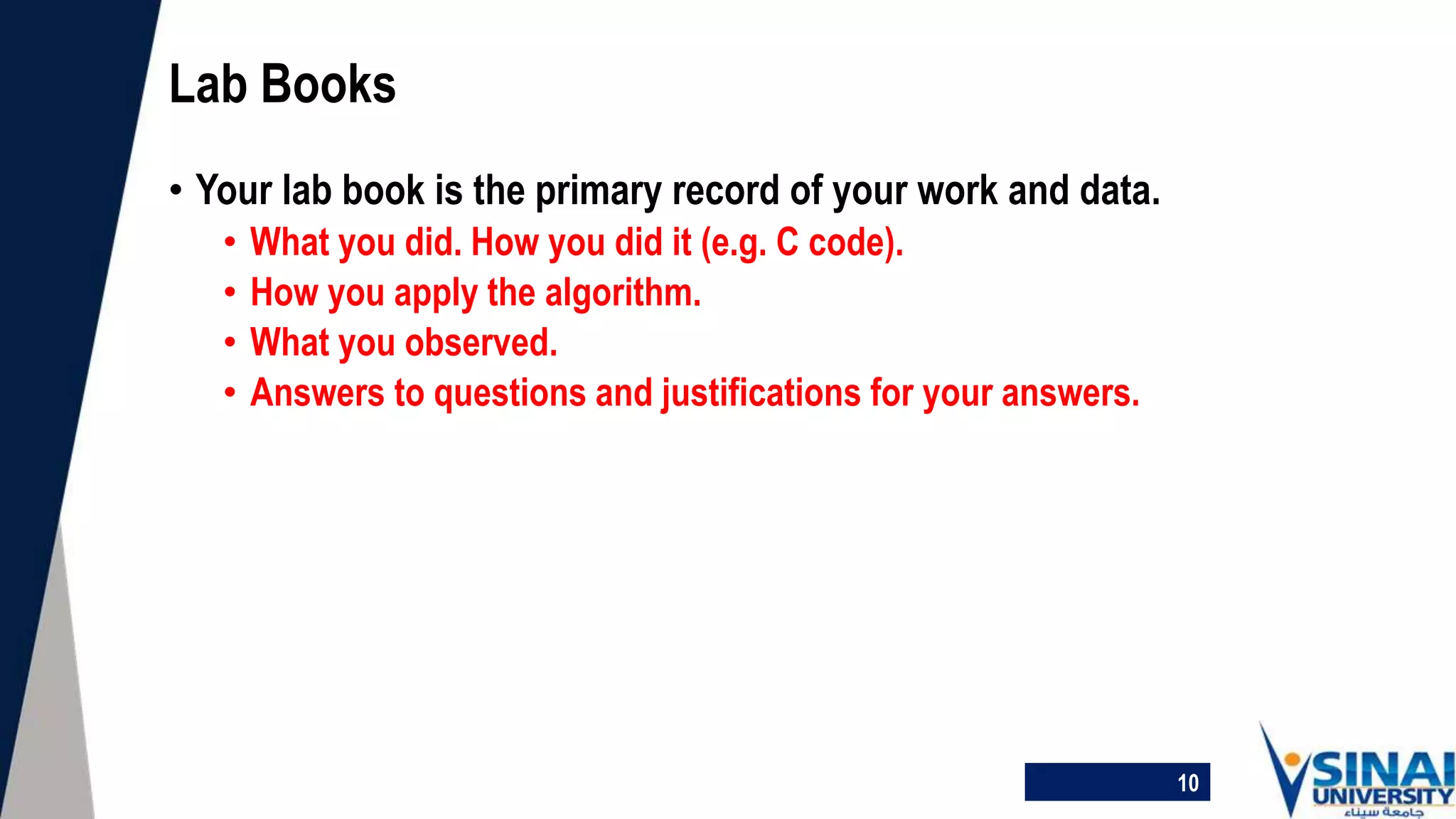 • Your lab book is the primary record of your work and data.
• What you did. How you did it (e.g. C code).
• How you apply the algorithm.
• What you observed.
• Answers to questions and justifications for your answers.
Lab Books
10
 