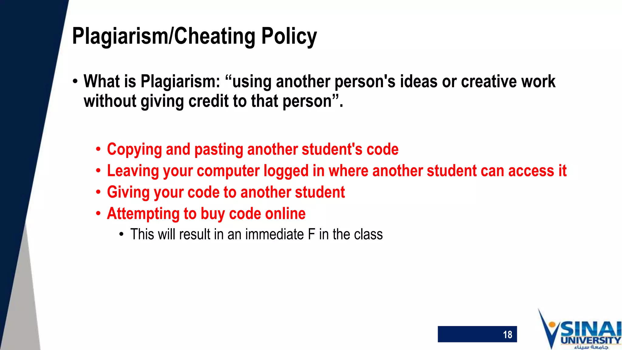 • What is Plagiarism: “using another person's ideas or creative work
without giving credit to that person”.
• Copying and pasting another student's code
• Leaving your computer logged in where another student can access it
• Giving your code to another student
• Attempting to buy code online
• This will result in an immediate F in the class
Plagiarism/Cheating Policy
18
 