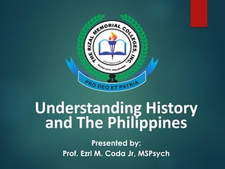 Understanding History
and The Philippines
Presented by:
Prof. Ezri M. Coda Jr, MSPsych
 
