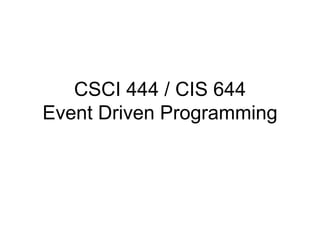 CSCI 444 / CIS 644
Event Driven Programming
 