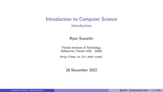 Introduction to Computer Science
Introduction
Ryan Stansifer
Florida Institute of Technology
Melbourne, Florida USA 32901
http://www.cs.fit.edu/~ryan/
26 November 2022
Computer Science (Introduction) © 26 November 2022 1 / 143
 