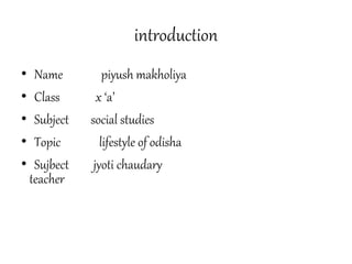 introduction
• Name piyush makholiya
• Class x ‘a’
• Subject social studies
• Topic lifestyle of odisha
• Sujbect jyoti chaudary
teacher
 