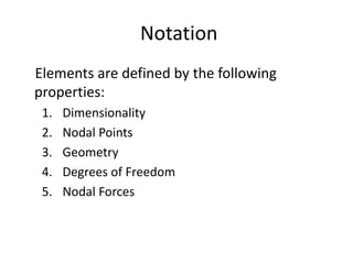 Notation
Elements are defined by the following
properties:
1. Dimensionality
2. Nodal Points
3. Geometry
4. Degrees of Freedom
5. Nodal Forces
 
