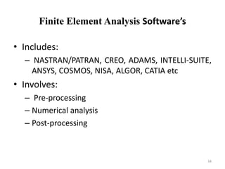 Finite Element Analysis Software’s
• Includes:
– NASTRAN/PATRAN, CREO, ADAMS, INTELLI-SUITE,
ANSYS, COSMOS, NISA, ALGOR, CATIA etc
• Involves:
– Pre-processing
– Numerical analysis
– Post-processing
34
 