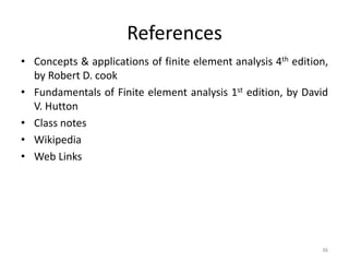 References
• Concepts & applications of finite element analysis 4th edition,
by Robert D. cook
• Fundamentals of Finite element analysis 1st edition, by David
V. Hutton
• Class notes
• Wikipedia
• Web Links
36
 