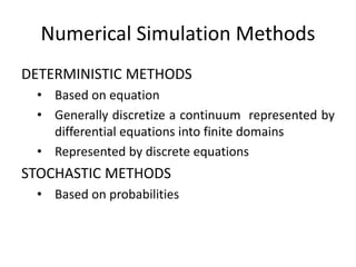 Numerical Simulation Methods
DETERMINISTIC METHODS
• Based on equation
• Generally discretize a continuum represented by
differential equations into finite domains
• Represented by discrete equations
STOCHASTIC METHODS
• Based on probabilities
 