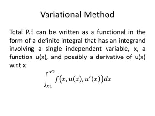 Variational Method
Total P.E can be written as a functional in the
form of a definite integral that has an integrand
involving a single independent variable, x, a
function u(x), and possibly a derivative of u(x)
w.r.t x
𝑥1
𝑥2
𝑓 𝑥, 𝑢 𝑥 , 𝑢′
𝑥 𝑑𝑥
 
