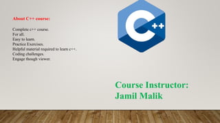 About C++ course:
Complete c++ course.
For all.
Easy to learn.
Practice Exercises.
Helpful material required to learn c++.
Coding challenges.
Engage though viewer.
Course Instructor:
Jamil Malik
 