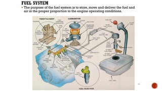 ▪ The purpose of the fuel system is to store, move and deliver the fuel and
air in the proper proportion to the engine operating conditions.
15
 