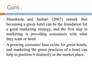 Cont..
 Manaktola and Jauhari (2007) remark that
becoming a green hotel can be the foundation for
a great marketing strat...