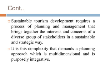 Cont..
 Sustainable tourism development requires a
process of planning and management that
brings together the interests ...
