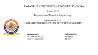 Submitted to:
Dr. Dinesh Birla Sir
Head of Department
A presentation on
HIGH VOLTAGE DIRECT CURRENT TRANSMISSION
RAJASTHAN TECHNICAL UNIVERSITY, KOTA
Submitted by:
Anil Saini
20/279
Session 2022-23
Department of Electrical Engineering
 