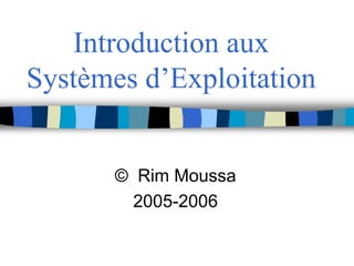 Introduction aux
Systèmes d’Exploitation
© Rim Moussa
2005-2006
 