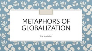METAPHORS OF
GLOBALIZATION
What is metaphor?
 