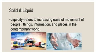Solid & Liquid
◦Liquidity–refers to increasing ease of movement of
people , things, information, and places in the
contemporary world.
 