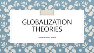 GLOBALIZATION
THEORIES
Culture, Economic, Political
 