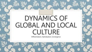 DYNAMICS OF
GLOBAL AND LOCAL
CULTURE
Differentialism, Hybridization, Convergence
 