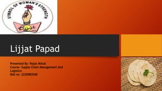 Lijjat Papad
Presented By– Rajat Mittal
Course- Supply Chain Management And
Logistics
Roll no- 2220983540
 