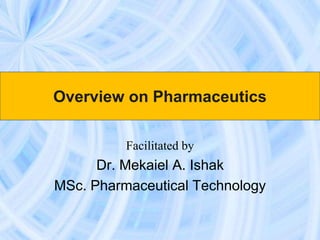 Overview on Pharmaceutics
Facilitated by
Dr. Mekaiel A. Ishak
MSc. Pharmaceutical Technology
 