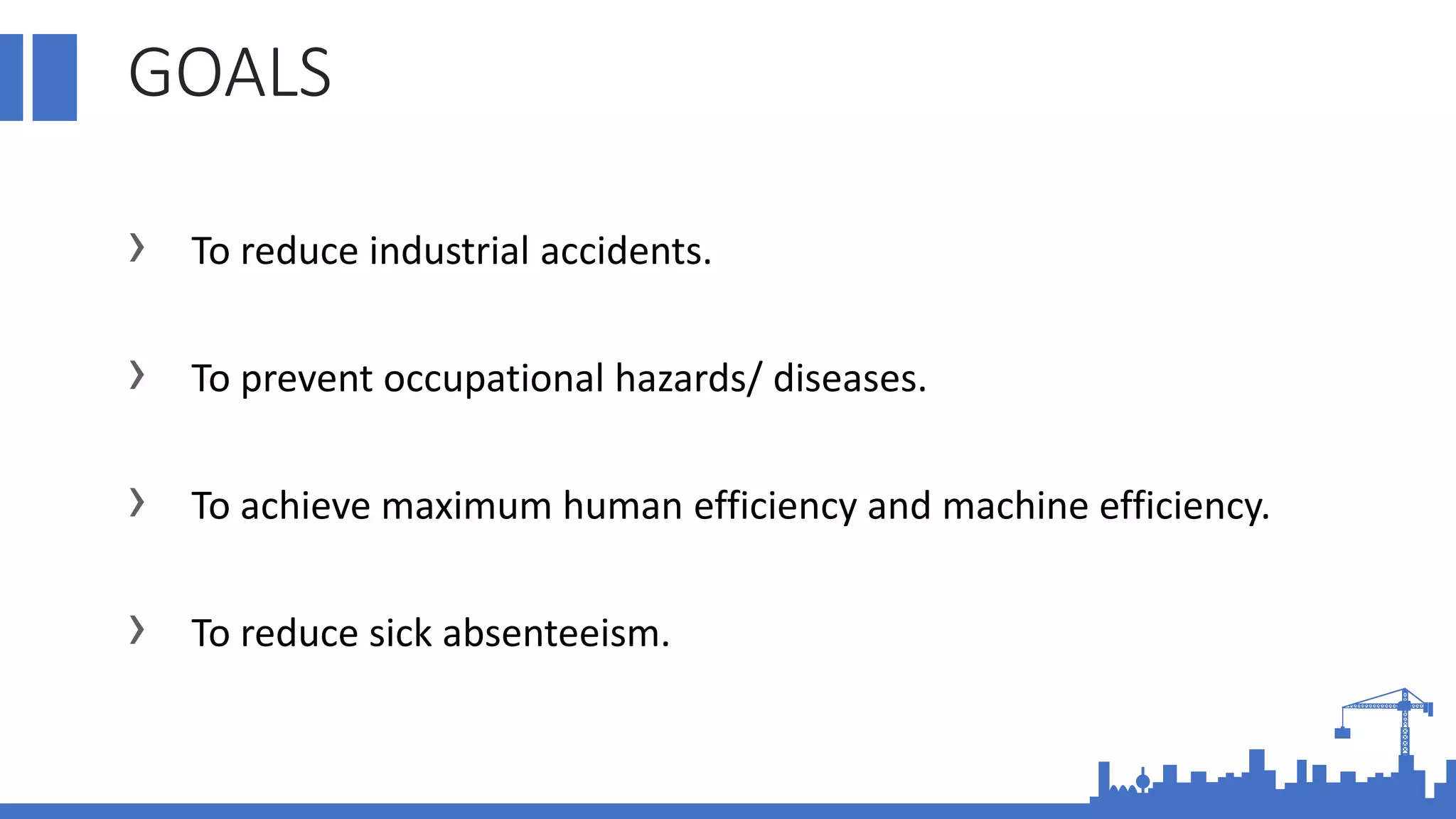 GOALS
› To reduce industrial accidents.
› To prevent occupational hazards/ diseases.
› To achieve maximum human efficiency and machine efficiency.
› To reduce sick absenteeism.
 