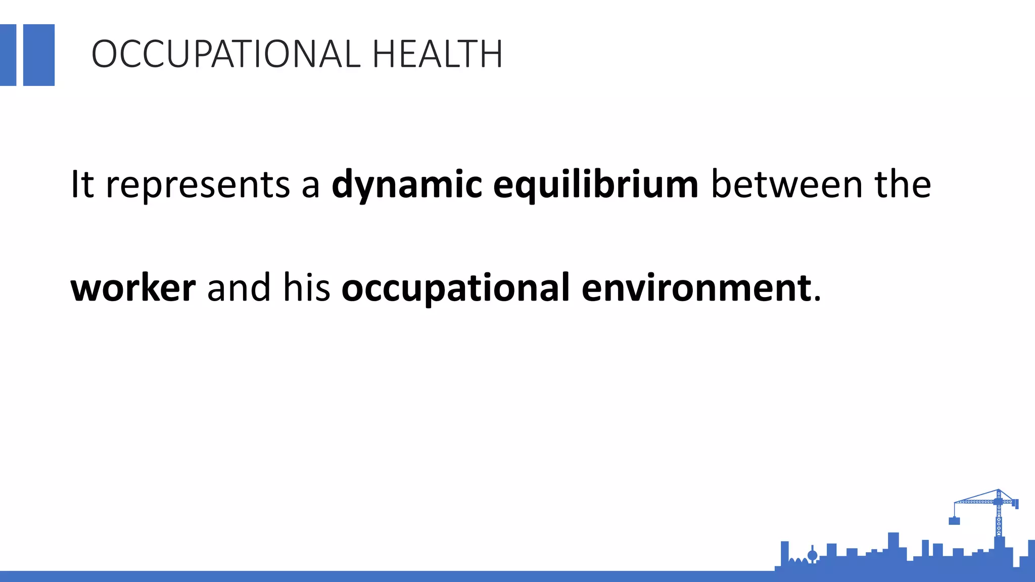 OCCUPATIONAL HEALTH
It represents a dynamic equilibrium between the
worker and his occupational environment.
 