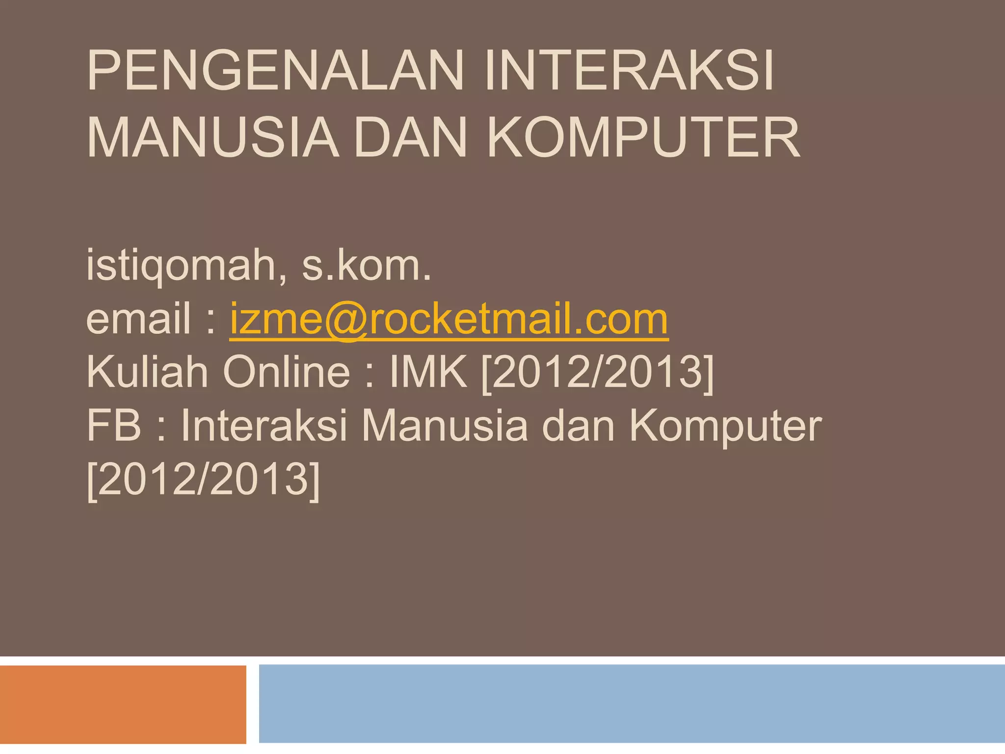 PENGENALAN INTERAKSI
MANUSIA DAN KOMPUTER
istiqomah, s.kom.
email : izme@rocketmail.com
Kuliah Online : IMK [2012/2013]
FB : Interaksi Manusia dan Komputer
[2012/2013]
 