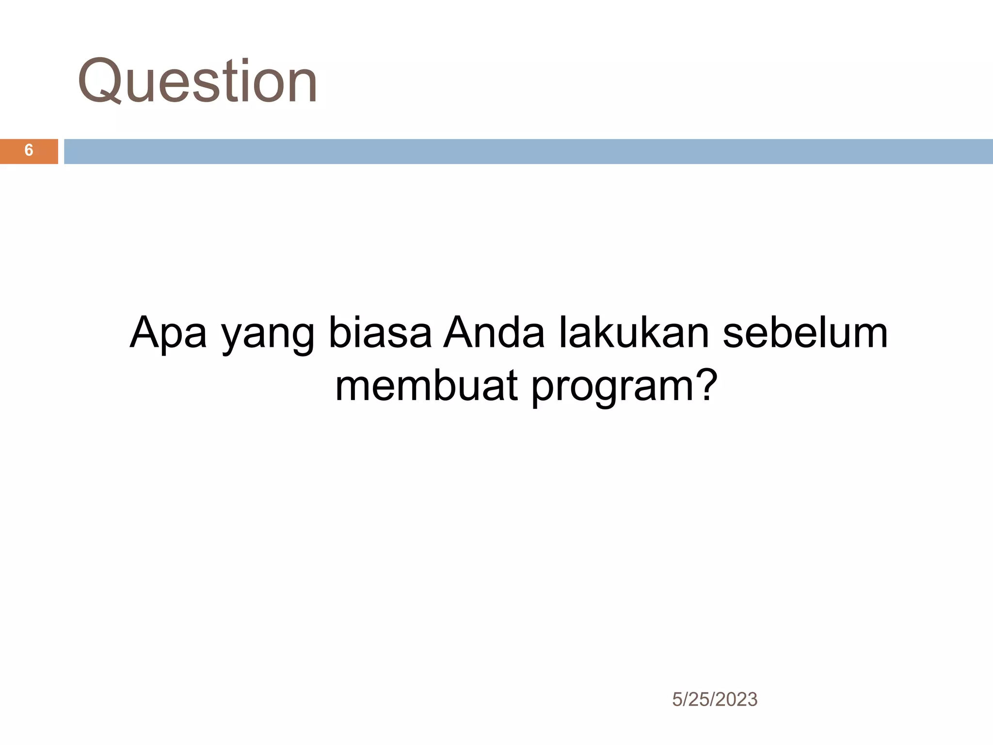 Question
5/25/2023
6
Apa yang biasa Anda lakukan sebelum
membuat program?
 