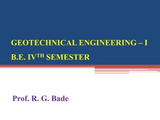 GEOTECHNICAL ENGINEERING – I
B.E. IVTH SEMESTER
Prof. R. G. Bade
 