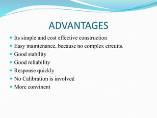 ADVANTAGES
 Its simple and cost effective construction
 Easy maintenance, because no complex circuits.
 Good stability
 Good reliability
 Response quickly
 No Calibration is involved
 More convinent
 