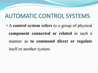 AUTOMATIC CONTROL SYSTEMS
 A control system refers to a group of physical
component connected or related in such a
manner as to command direct or regulate
itself or another system.
 