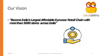 Our Vision
• "BecomeIndia’sLargestAffordableEyewearRetailChainwith
morethan5000stores acrossIndia"
9/4/2023 For Internal use only – Do not disclose or copy 4
 