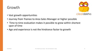 Growth
• Vast growth opportunities
• Journey from Trainee to Area Sales Manager or higher possible
• Time to time evaluation makes it possible to grow within shortest
span of time
• Age and experience is not the hindrance factor to growth
9/4/2023 For Internal use only – Do not disclose or copy 8
 