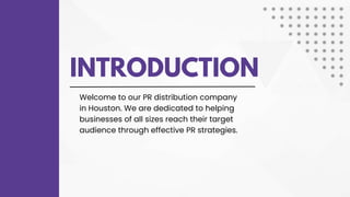 INTRODUCTION
Welcome to our PR distribution company
in Houston. We are dedicated to helping
businesses of all sizes reach their target
audience through effective PR strategies.
 