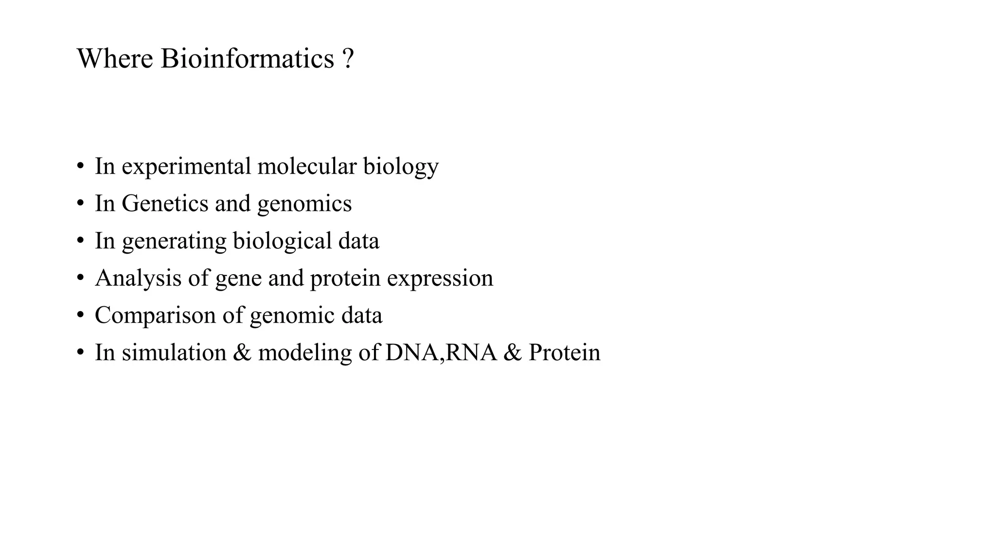 Where Bioinformatics ?
• In experimental molecular biology
• In Genetics and genomics
• In generating biological data
• Analysis of gene and protein expression
• Comparison of genomic data
• In simulation & modeling of DNA,RNA & Protein
 