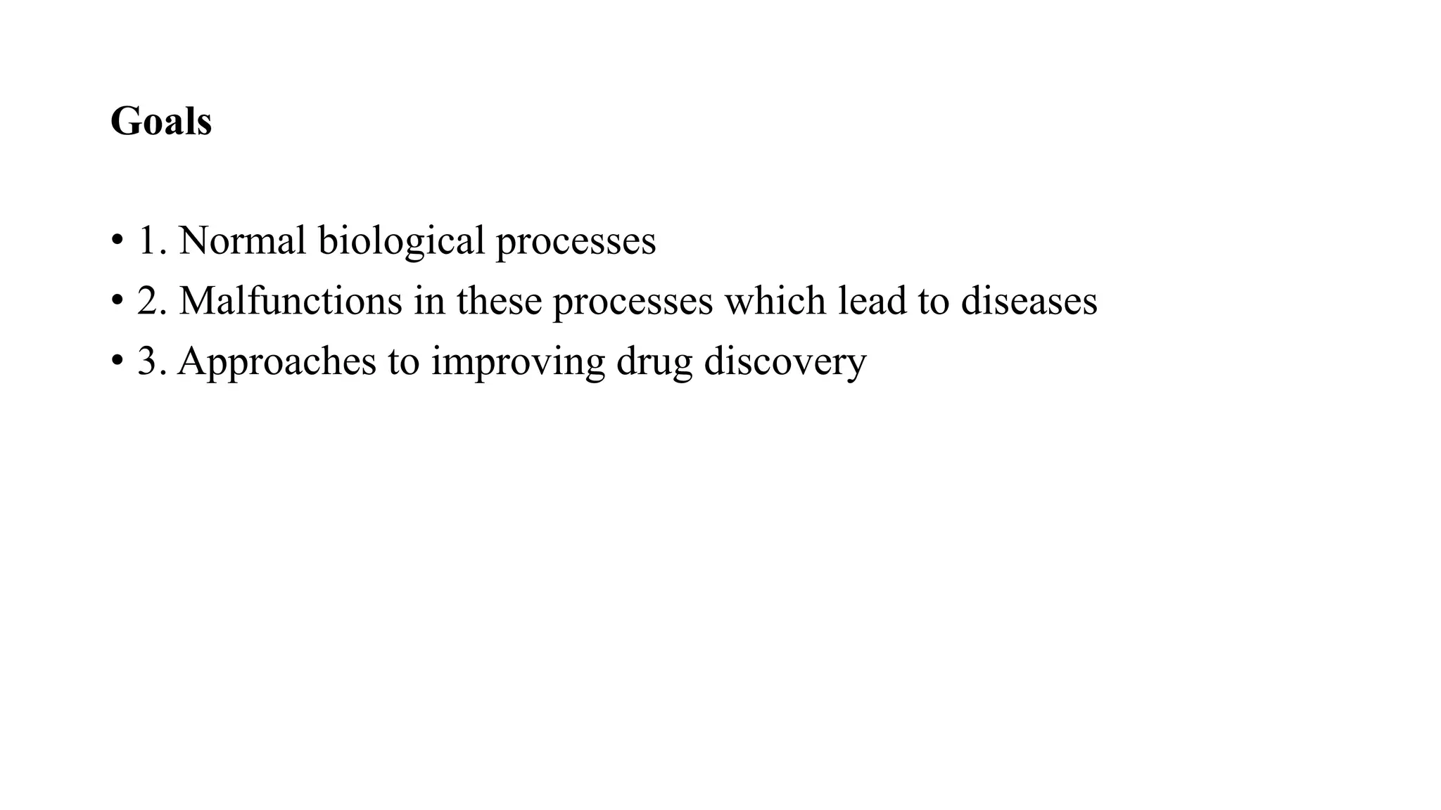 Goals
• 1. Normal biological processes
• 2. Malfunctions in these processes which lead to diseases
• 3. Approaches to improving drug discovery
 